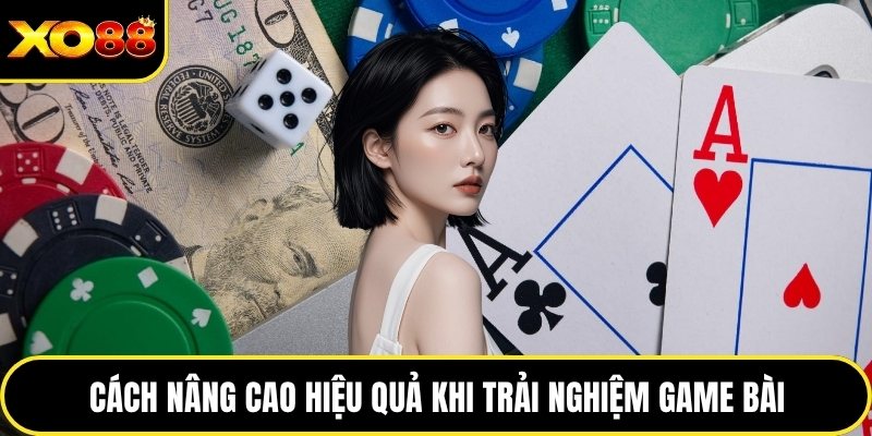 Cách nâng cao hiệu quả khi trải nghiệm game bài