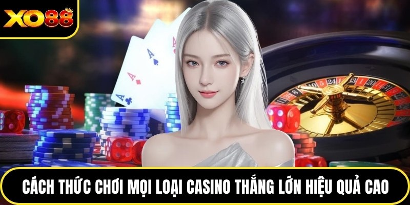 Cách thức chơi mọi loại casino thắng lớn hiệu quả cao