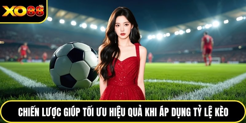 Chiến lược giúp tối ưu hiệu quả khi áp dụng tỷ lệ kèo