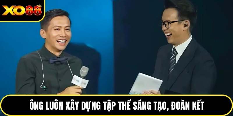 Ông luôn xây dựng tập thể sáng tạo, đoàn kết