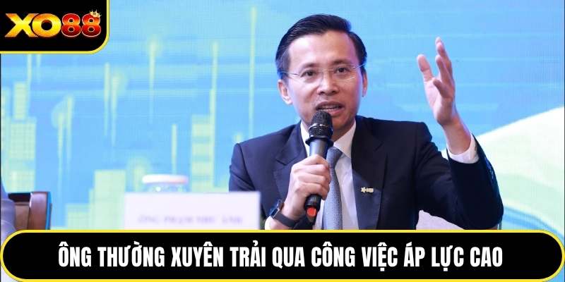 Ông thường xuyên trải qua công việc áp lực cao 