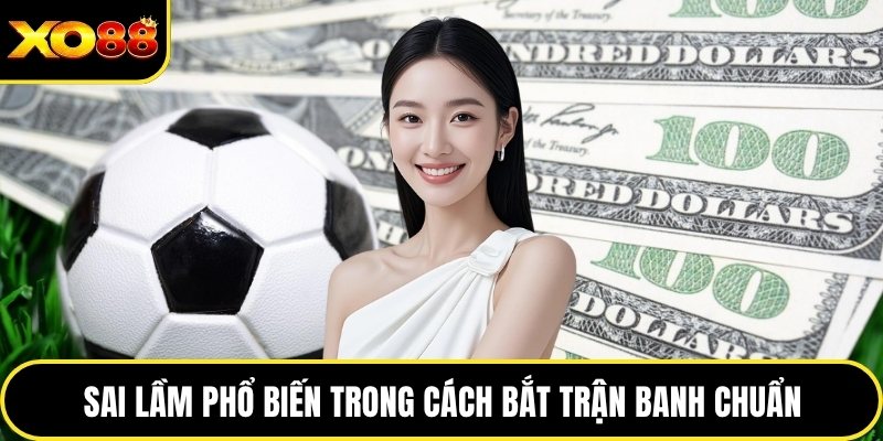 Sai lầm phổ biến trong cách bắt trận banh chuẩn